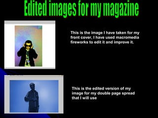 This is the image I have taken for my
front cover, I have used macromedia
fireworks to edit it and improve it.




This is the edited version of my
image for my double page spread
that I will use
 