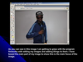 As you can see in this image I am getting to grips with the program
fireworks with editing my images and adding things to them. I have
boxed the main part of my image to show this is the main focus of the
image.
 