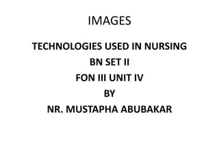 IMAGES
TECHNOLOGIES USED IN NURSING
BN SET II
FON III UNIT IV
BY
NR. MUSTAPHA ABUBAKAR
 