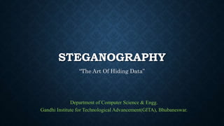 STEGANOGRAPHY
“The Art Of Hiding Data”
Department of Computer Science & Engg.
Gandhi Institute for Technological Advancement(GITA), Bhubaneswar.
 