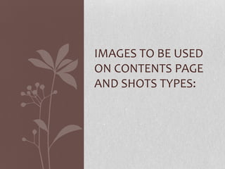 IMAGES TO BE USED
ON CONTENTS PAGE
AND SHOTS TYPES:
 