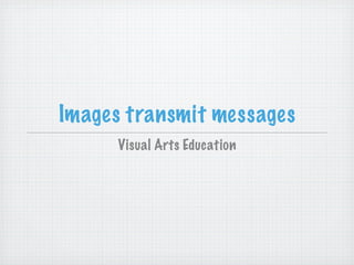 Images transmit messages
      Visual Arts Education
 