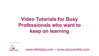 VideoTutorials for BusyProfessionalswhowant to keep on learning www.rikkistips.com – www.astucesrikki.com  