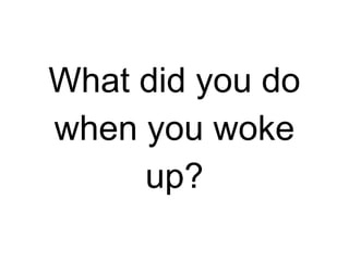 What did you do
when you woke
up?

 