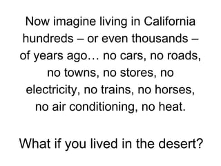 Now imagine living in California
hundreds – or even thousands –
of years ago… no cars, no roads,
no towns, no stores, no
electricity, no trains, no horses,
no air conditioning, no heat.

What if you lived in the desert?

 