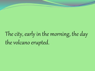 The city, early in the morning, the day
the volcano erupted.
 