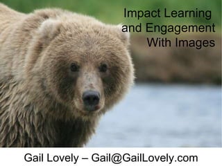 Gail Lovely – Gail@GailLovely.com Impact Learning  and Engagement With Images 