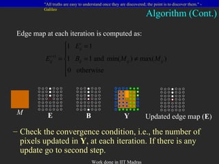 Check the convergence condition, i.e., the number of pixels updated in  Y , at each iteration. If there is any update go to second step. Algorithm (Cont.) Edge map at each iteration is computed as: B Y Updated edge map ( E ) E M 