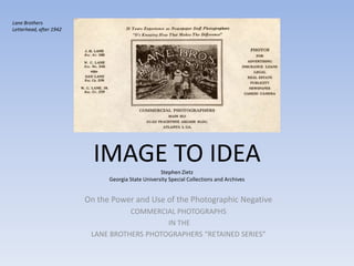 Lane Brothers Letterhead, after 1942 IMAGE TO IDEAStephen ZietzGeorgia State University Special Collections and Archives On the Power and Use of the Photographic Negative COMMERCIAL PHOTOGRAPHS  IN THE  LANE BROTHERS PHOTOGRAPHERS “RETAINED SERIES” 