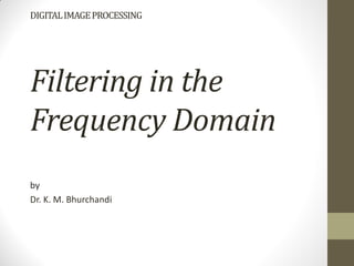 DIGITALIMAGEPROCESSING
Filtering in the
Frequency Domain
by
Dr. K. M. Bhurchandi
 