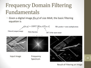 Frequency Domain Filtering
Fundamentals
• Given a digital image f(x,y) of size MxN, the basic filtering
equation is
39
Result of Filtering an image
Input image Frequency
Spectrum
 