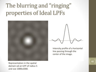 The blurring and “ringing”
properties of Ideal LPFs
48
Representation in the spatial
domain od an ILPF of radius 5
and size 1000x1000.
Intensity profile of a horizontal
line passing through the
center of the image.
 