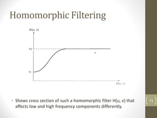Homomorphic Filtering
• Shows cross section of such a homomorphic filter H(u, v) that
affects low and high frequency components differently.
71
 