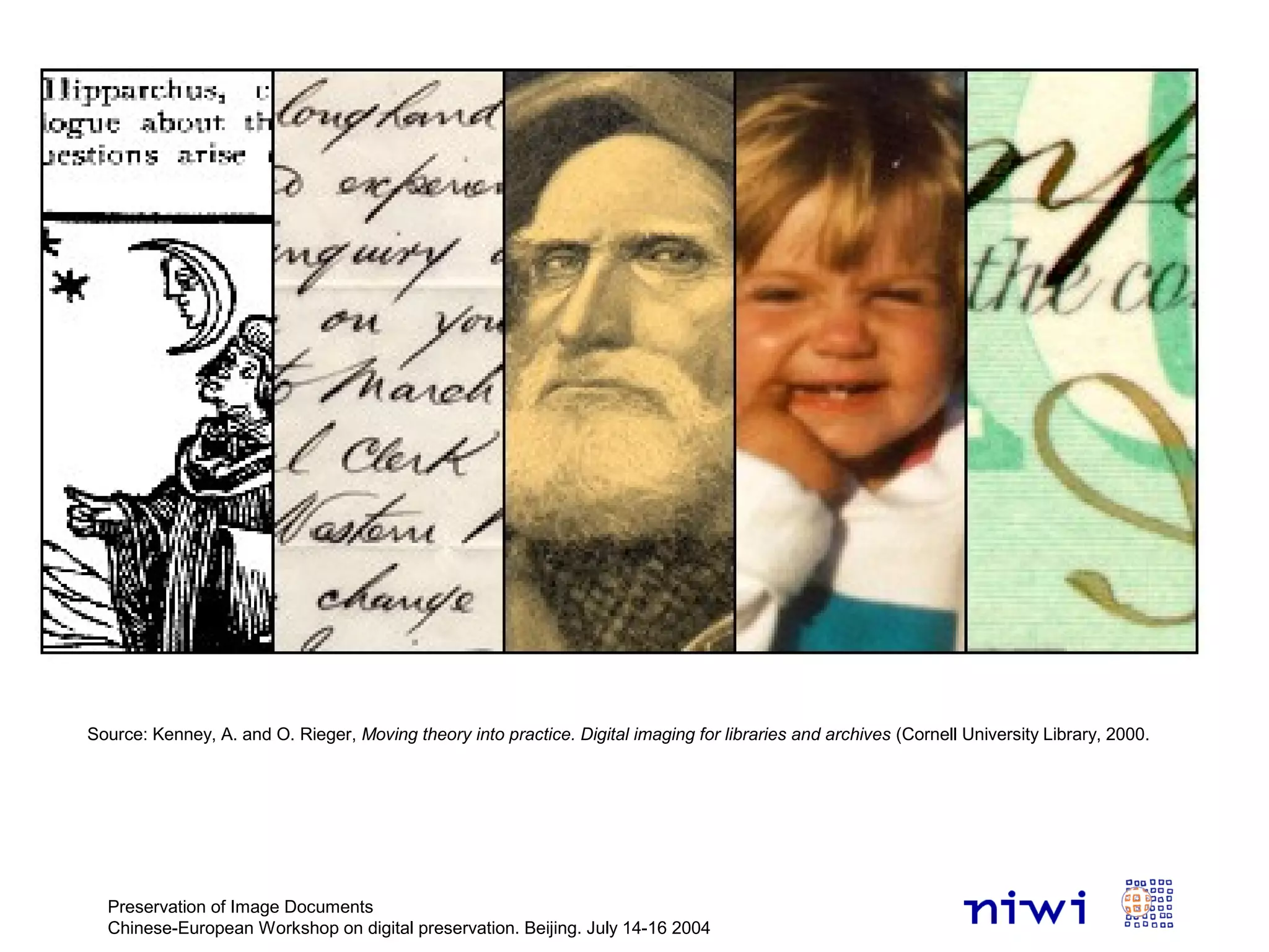 Preservation of Image Documents
Chinese-European Workshop on digital preservation. Beijing. July 14-16 2004
Source: Kenney, A. and O. Rieger, Moving theory into practice. Digital imaging for libraries and archives (Cornell University Library, 2000.
 