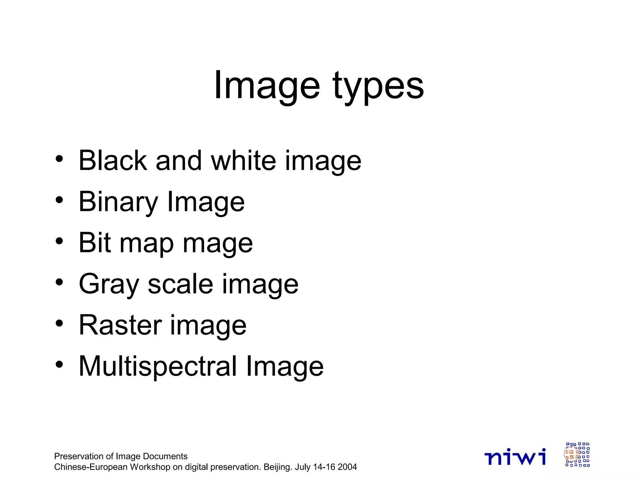 Image types
• Black and white image
• Binary Image
• Bit map mage
• Gray scale image
• Raster image
• Multispectral Image
Preservation of Image Documents
Chinese-European Workshop on digital preservation. Beijing. July 14-16 2004
 