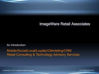 ImageWare Retail Associates Mobile/Social/Local/Loyalty/Clienteling/CRMRetail Consulting & Technology Advisory Services An Introduction: www.retailtechexec.com Confidential  ©  2011 ImageWare Retail Associates 