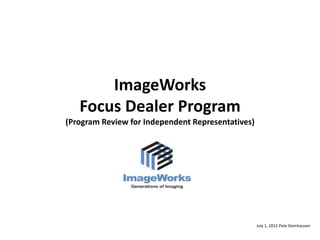 ImageWorks
   Focus Dealer Program
(Program Review for Independent Representatives)




                                                   July 1, 2012 Pete Steinhausen
 