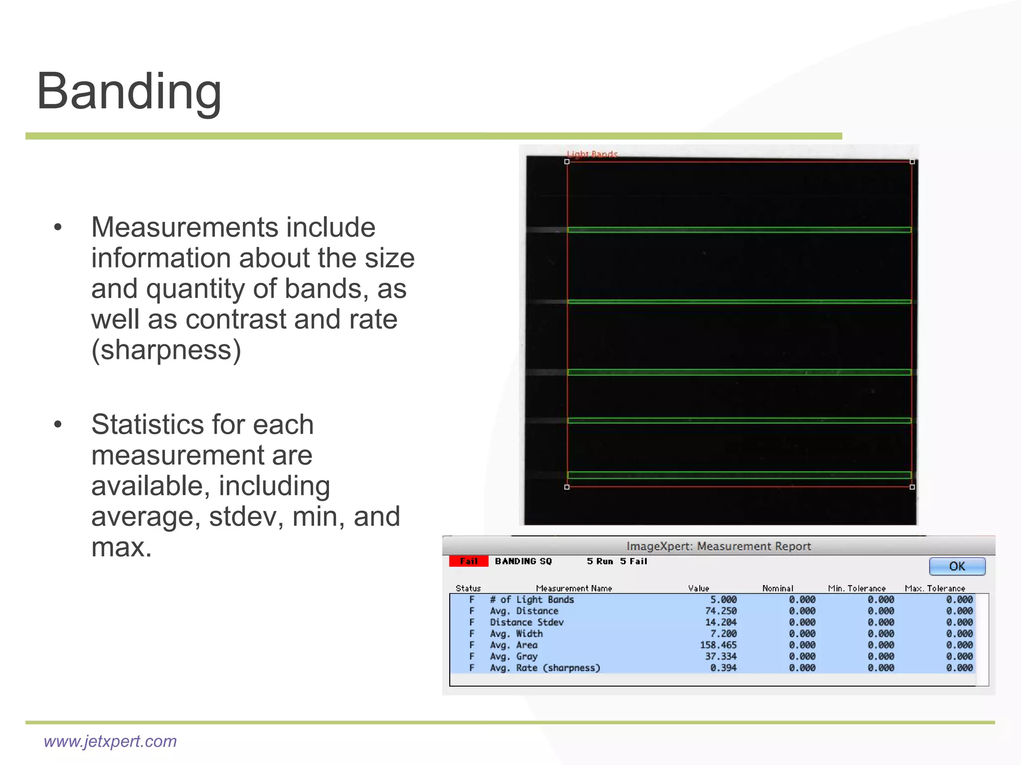 Banding

 • Measurements include
   information about the size
   and quantity of bands, as
   well as contrast and rate
   (sharpness)

 • Statistics for each
   measurement are
   available, including
   average, stdev, min, and
   max.




www.jetxpert.com
 