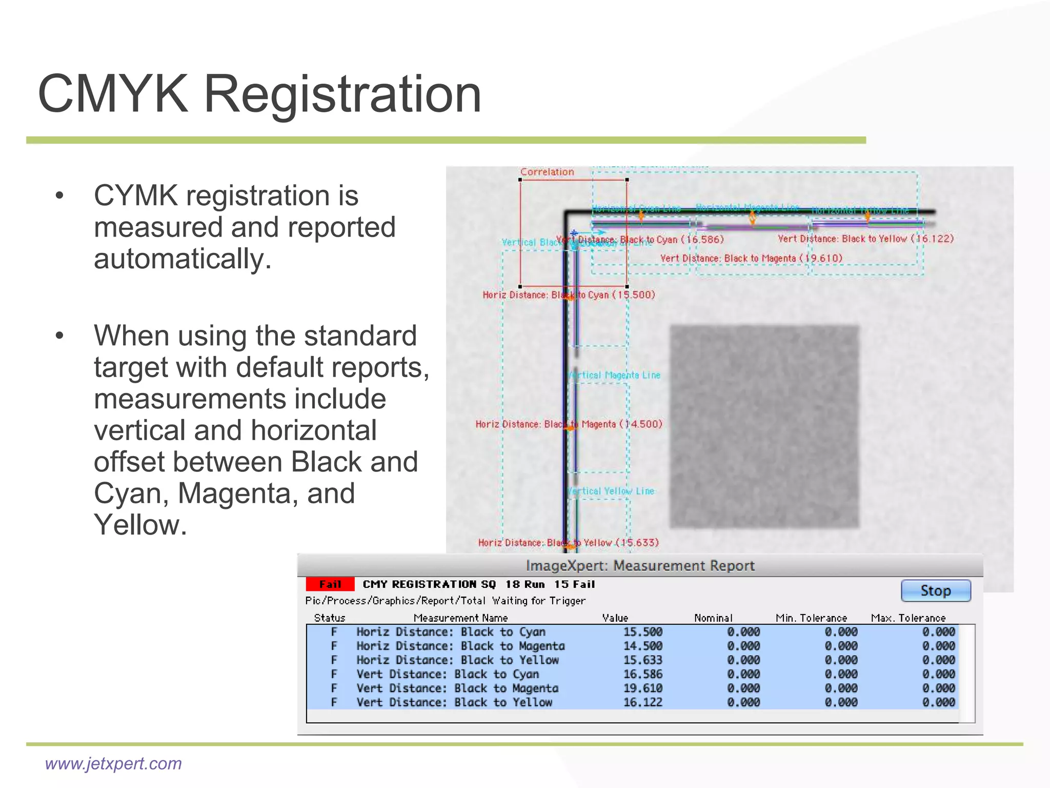 CMYK Registration
 • CYMK registration is
   measured and reported
   automatically.

 • When using the standard
   target with default reports,
   measurements include
   vertical and horizontal
   offset between Black and
   Cyan, Magenta, and
   Yellow.




www.jetxpert.com
 