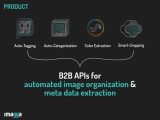 4
PRODUCT
Color Extraction Smart-CroppingAuto-Categorization
B2B APIs for
automated image organization &
meta data extraction
Auto-Tagging
 