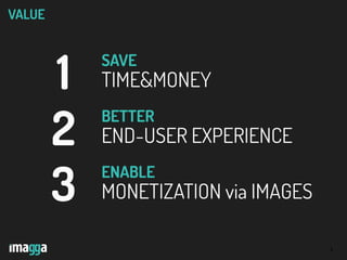 5
VALUE
SAVE
TIME&MONEY
BETTER
END-USER EXPERIENCE
ENABLE
MONETIZATION via IMAGES
1
2
3
 