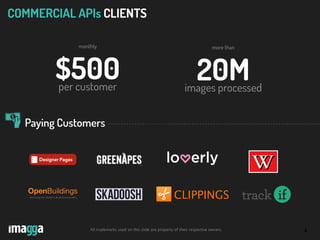 6
CLIPPINGS
COMMERCIAL APIs CLIENTS
more than
20Mimages processed
Paying Customers
All trademarks used on this slide are property of their respective owners.
monthly
$500per customer
 
