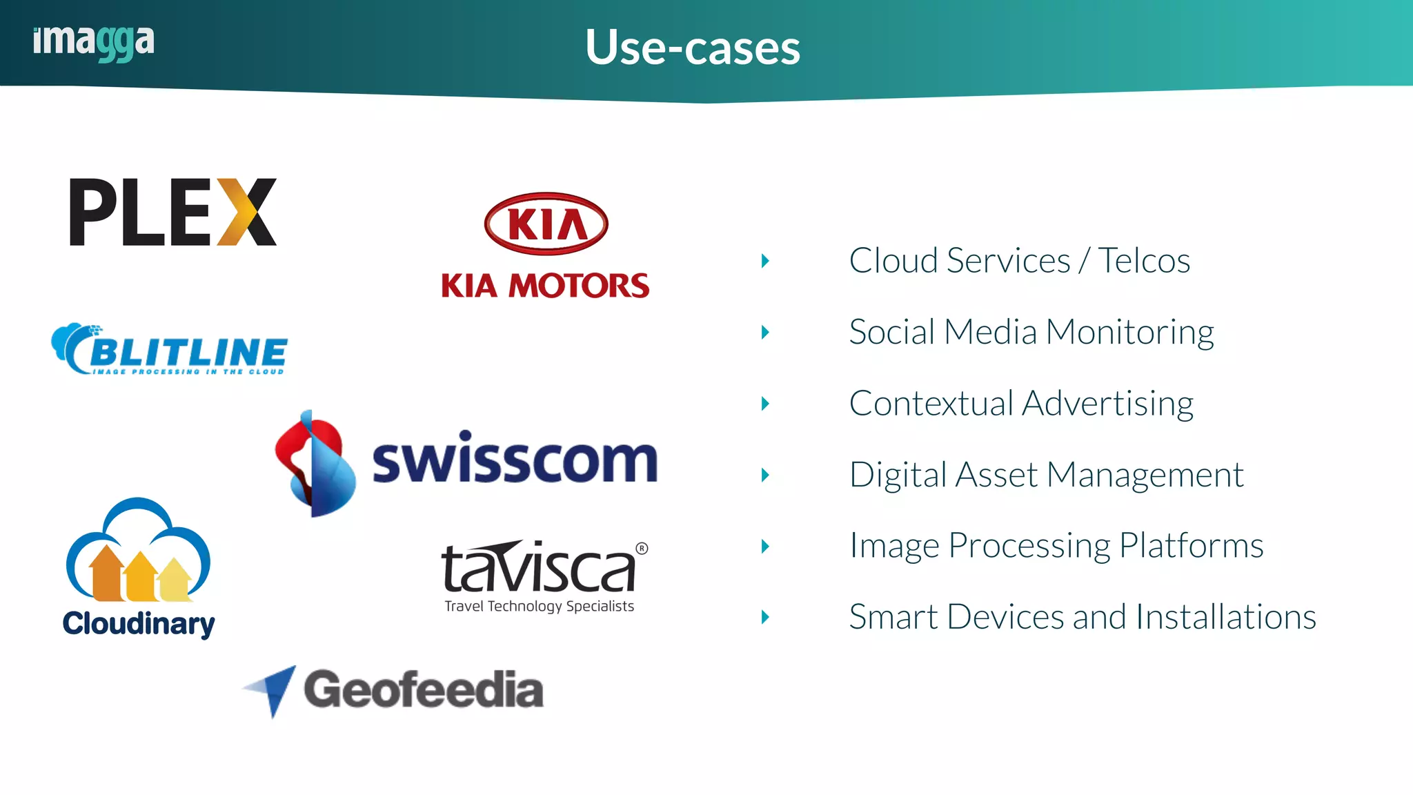 ‣ Cloud Services / Telcos
‣ Social Media Monitoring
‣ Contextual Advertising
‣ Digital Asset Management
‣ Image Processing Platforms
‣ Smart Devices and Installations
Use-cases
 