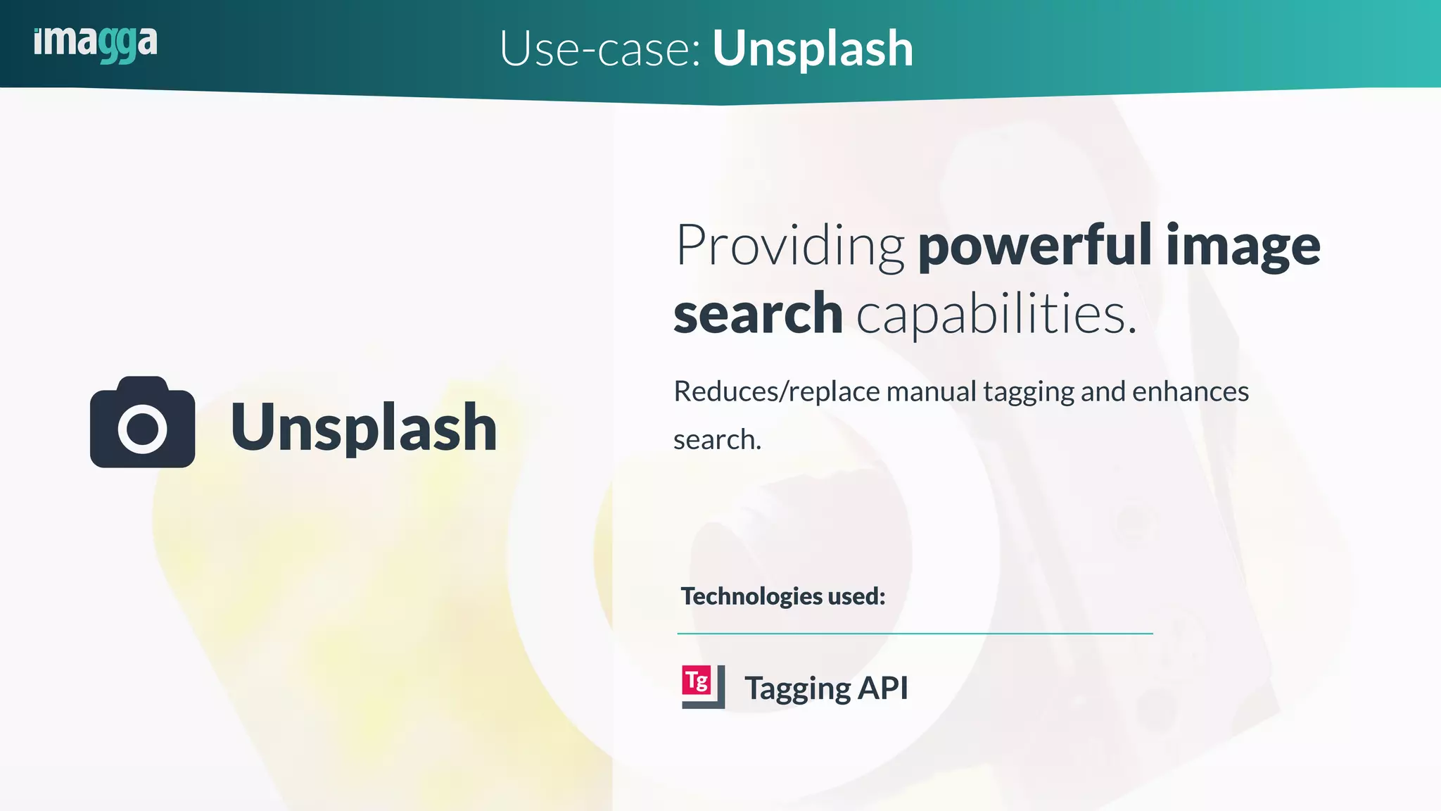 Use-case: Unsplash
Unsplash
Providing powerful image
search capabilities.
Reduces/replace manual tagging and enhances
search.
Tagging API
Technologies used:
 