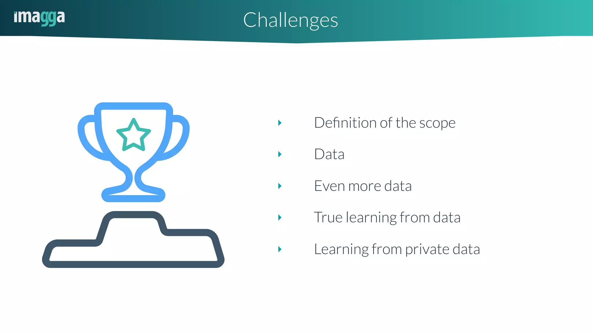 Challenges
‣ Deﬁnition of the scope
‣ Data
‣ Even more data
‣ True learning from data
‣ Learning from private data
 
