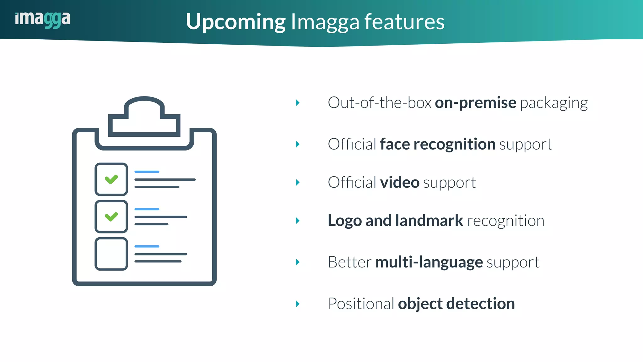 Upcoming Imagga features
‣ Positional object detection
‣ Ofﬁcial face recognition support
‣ Out-of-the-box on-premise packaging
‣ Ofﬁcial video support
‣ Logo and landmark recognition
‣ Better multi-language support
 
