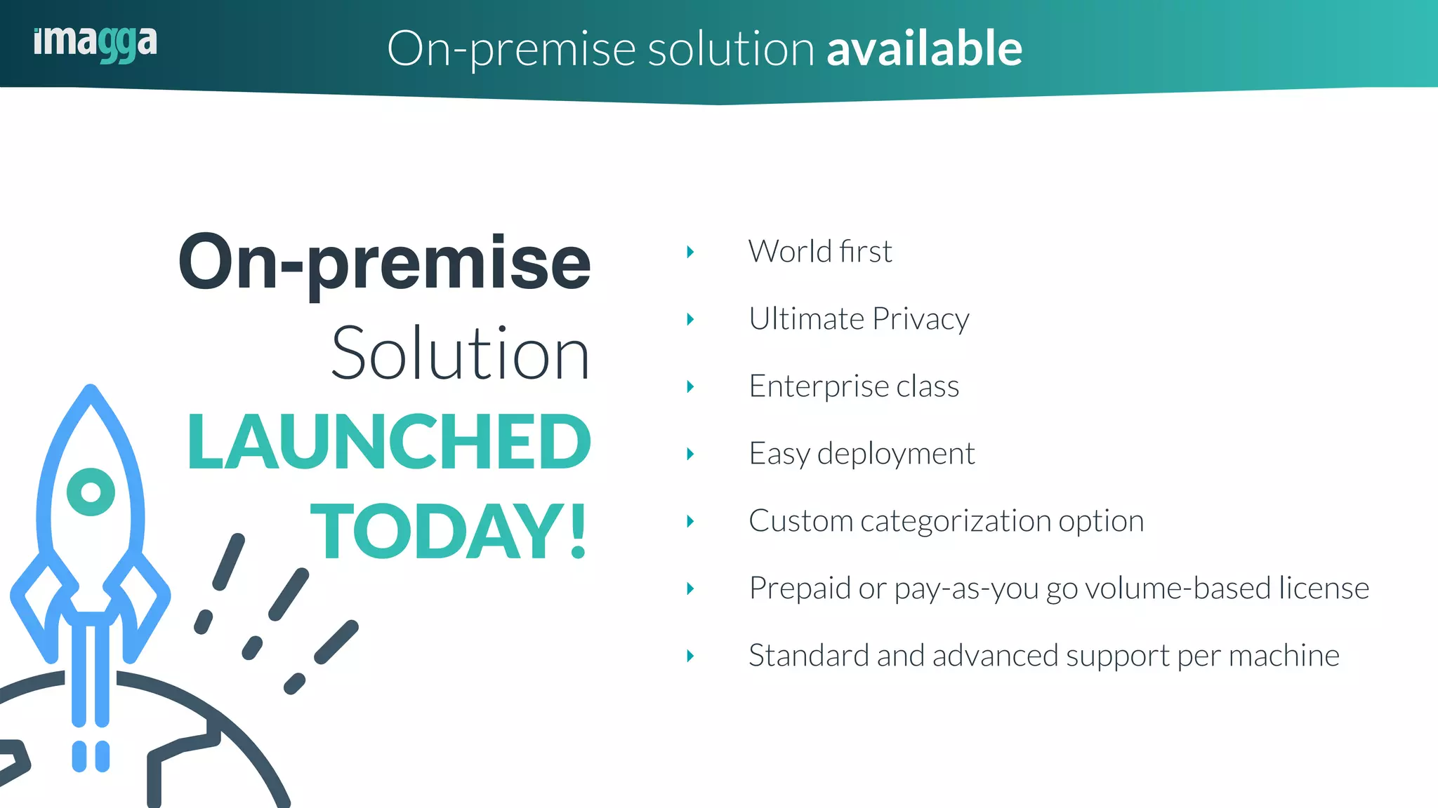 On-premise solution available
‣ World ﬁrst
‣ Ultimate Privacy
‣ Enterprise class
‣ Easy deployment
‣ Custom categorization option
‣ Prepaid or pay-as-you go volume-based license
‣ Standard and advanced support per machine
On-premise
Solution
LAUNCHED
TODAY!
 
