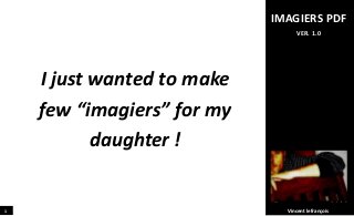 VIDEO
SOFTWARE
IBOOK
PDF
EXERCISE
FLASHCARD
DONATE !
If you want to say
“Merci” and give a little
something…
Click here !
1
I just wanted to make
few “imagiers” for my
daughter !
IMAGIERS PDF
VER. 1.0
Vincent lefrançois
 
