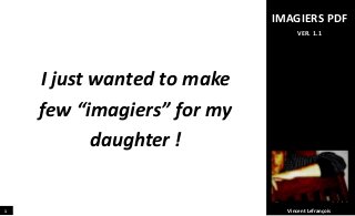 VIDEO
SOFTWARE
IBOOK
PDF
EXERCISE
FLASHCARD
If you want to say “Merci”
and give a little something…
Click here !
1
VER 1.1
I just wanted to make
few “imagiers” for my
daughter !
IMAGIERS PDF
VER. 1.1
Vincent Lefrançois
 