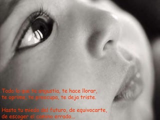 Todo lo que te angustia, te hace llorar, te oprime, te preocupa, te deja triste. Hasta tu miedo del futuro, de equivocarte, de escoger el camino errado... 