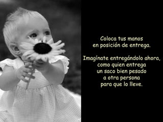 Coloca tus manos en posición de entrega. Imagínate entregándolo ahora, como quien entrega un saco bien pesado a otra persona para que lo lleve. 