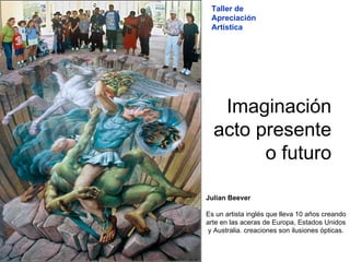 Imaginación acto presente o futuro Julian   Beever   Es un artista inglés que lleva 10 años creando arte en las aceras de Europa, Estados Unidos y Australia. creaciones son ilusiones ópticas. Taller de Apreciación Artística 
