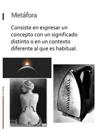 Metáfora
Consiste en expresar un
concepto con un significado
distinto o en un contexto
diferente al que es habitual.

 