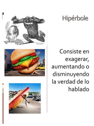 Hipérbole

Consiste en
exagerar,
aumentando o
disminuyendo
la verdad de lo
hablado

 