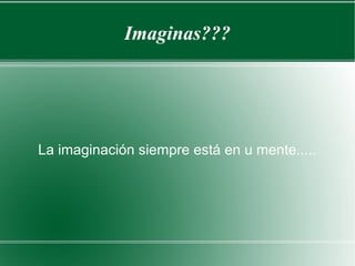 Imaginas???
La imaginación siempre está en u mente.....
 
