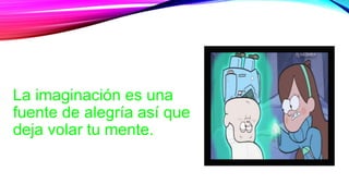 La imaginación es una
fuente de alegría así que
deja volar tu mente.
 