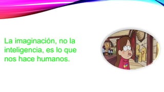 La imaginación, no la
inteligencia, es lo que
nos hace humanos.
 