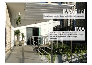 IMAginal
IMAginal no sentido de dar visibilidade à imaginação




                                       IMA
       Unir diversos proﬁssionais ligados ao
       processo criativo. Da arquitetura ao design.
       Da arte à engenharia. Da tecnologia à
       inovação.
 