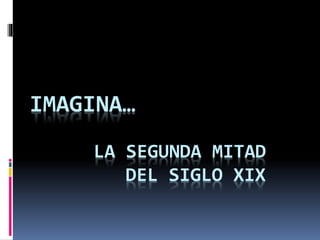 IMAGINA…
LA SEGUNDA MITAD
DEL SIGLO XIX
 