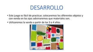 • Este juego es fácil de practicar, colocaremos los diferentes objetos y
con venda en los ojos adivinaremos que materiales...