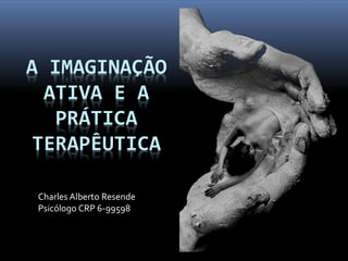 A IMAGINAÇÃO
 ATIVA E A
  PRÁTICA
TERAPÊUTICA

 Charles Alberto Resende
 Psicólogo CRP 6-99598
 