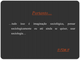  E através da sua bibliografia e suas acções, reinterpreta e transforma as instituições sociais.Portanto……tudo isso é imaginação sociológica, pensar sociologicamente ou até ainda se quiser, usar sociologia…!!! FIM !!!
