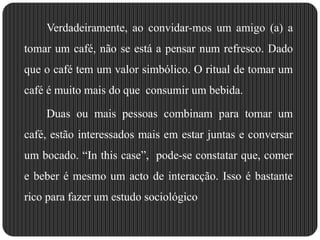 Analisando um outro exemplo mas da mesma natureza, ao organizarmos uma “ xintada”  entre amigos… o intuito não é meramente comer e beber, tal como o exemplo anterior, ela também tem o seu simbolismo.Estão interessados em estar reunidos compartilhando  o  que de comum podem ter ou não.
