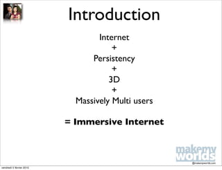 Introduction
                                  Internet
                                      +
                                Persistency
                                      +
                                     3D
                                      +
                            Massively Multi users

                          = Immersive Internet



                                                    @makemyworlds.com
vendredi 5 février 2010
 