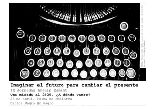 THOR.TypewriterB/W....nowwritethestory.CC2.0by
https://flic.kr/p/4xBQtC
Imaginar el futuro para cambiar el presente
IX Jornadas Amadip Esment
Una mirada al 2020. ¿A dónde vamos?
25 de abril. Palma de Mallorca
Carlos Magro @c_magro
 