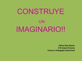 CONSTRUYE
     UN

IMAGINARIO!!
                       Fátima Díaz Martín
                      3ª B Grado Primaria
          Cultura y Pedagogía Audiovisual
 